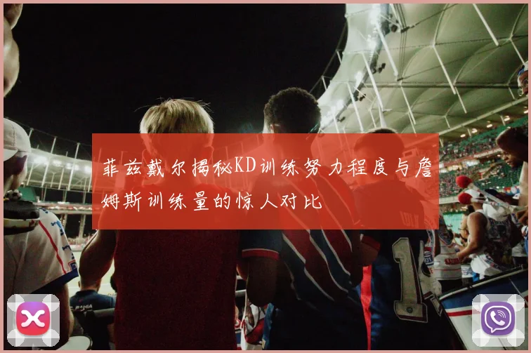 菲兹戴尔揭秘KD训练努力程度与詹姆斯训练量的惊人对比